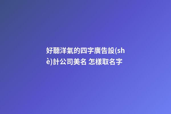 好聽洋氣的四字廣告設(shè)計公司美名 怎樣取名字